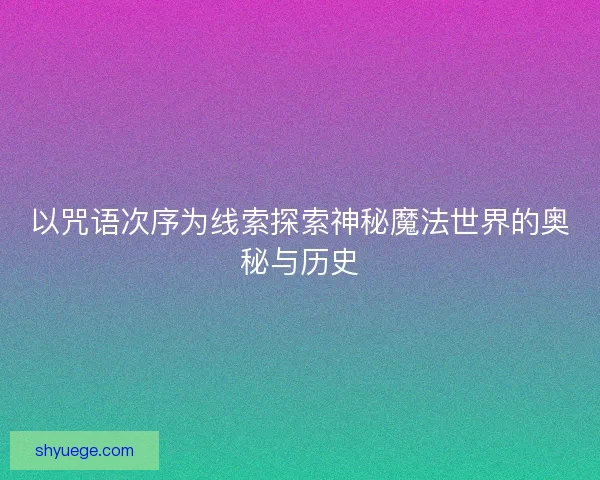 以咒语次序为线索探索神秘魔法世界的奥秘与历史