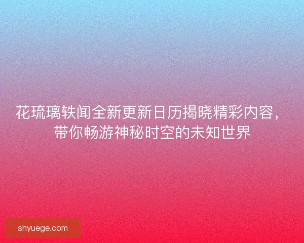 花琉璃轶闻全新更新日历揭晓精彩内容，带你畅游神秘时空的未知世界