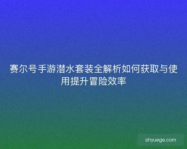 赛尔号手游潜水套装全解析如何获取与使用提升冒险效率