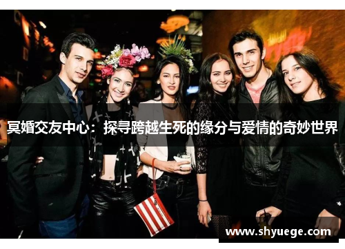 冥婚交友中心：探寻跨越生死的缘分与爱情的奇妙世界