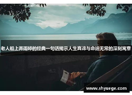 老人船上弄雨婷的经典一句话揭示人生真谛与命运无常的深刻寓意