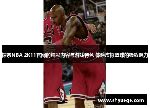 探索NBA 2K11官网的精彩内容与游戏特色 体验虚拟篮球的极致魅力